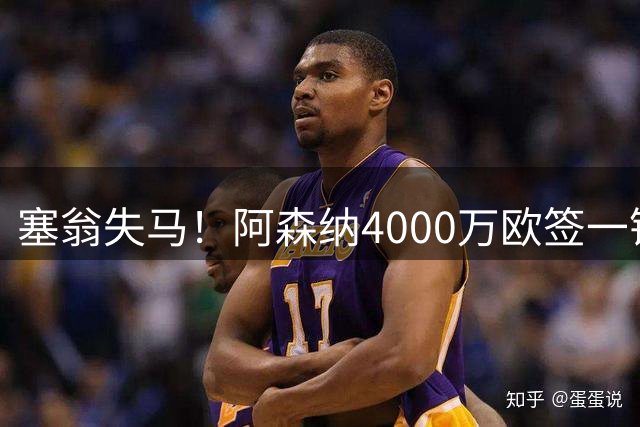 塞翁失马！阿森纳4000万欧签一锋线新援，制造进球比姆巴佩还多